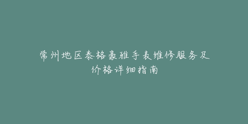 常州地區(qū)泰格豪雅手表維修服務及價格詳細指南