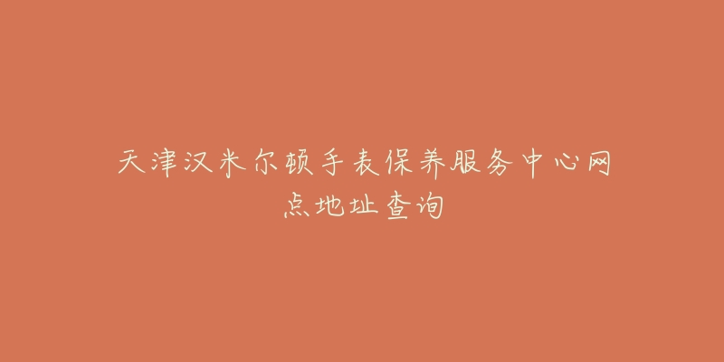 天津漢米爾頓手表保養(yǎng)服務(wù)中心網(wǎng)點(diǎn)地址查詢