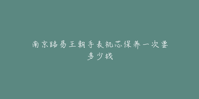 南京路易王朝手表機(jī)芯保養(yǎng)一次要多少錢