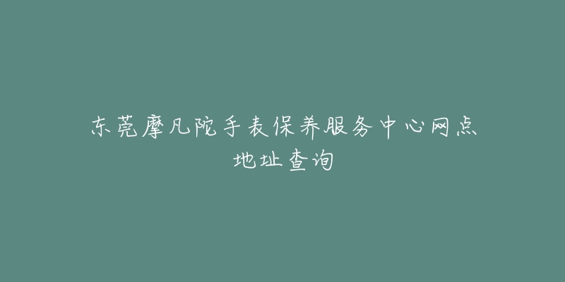 東莞摩凡陀手表保養(yǎng)服務(wù)中心網(wǎng)點地址查詢