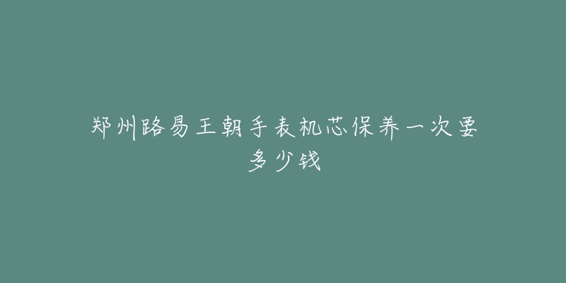 鄭州路易王朝手表機(jī)芯保養(yǎng)一次要多少錢