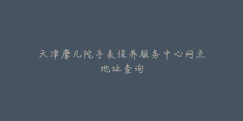 天津摩凡陀手表保養(yǎng)服務(wù)中心網(wǎng)點(diǎn)地址查詢