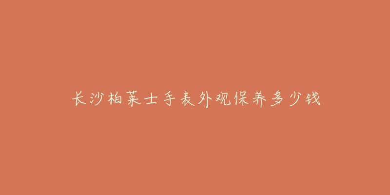 長沙柏萊士手表外觀保養(yǎng)多少錢