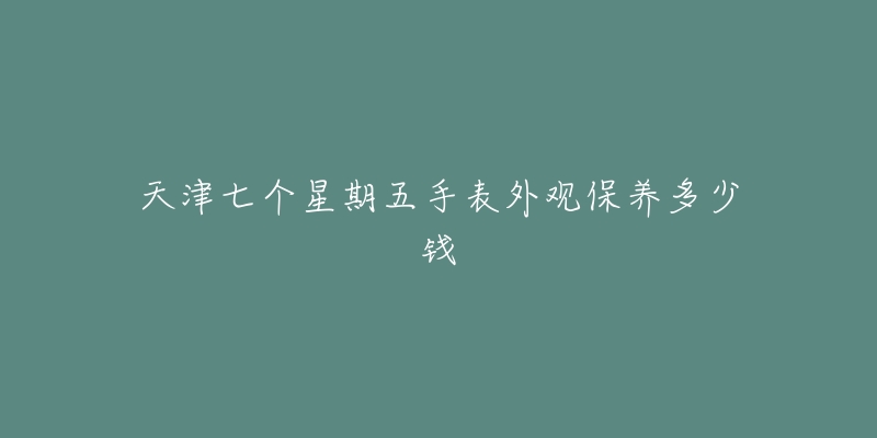 天津七個(gè)星期五手表外觀保養(yǎng)多少錢