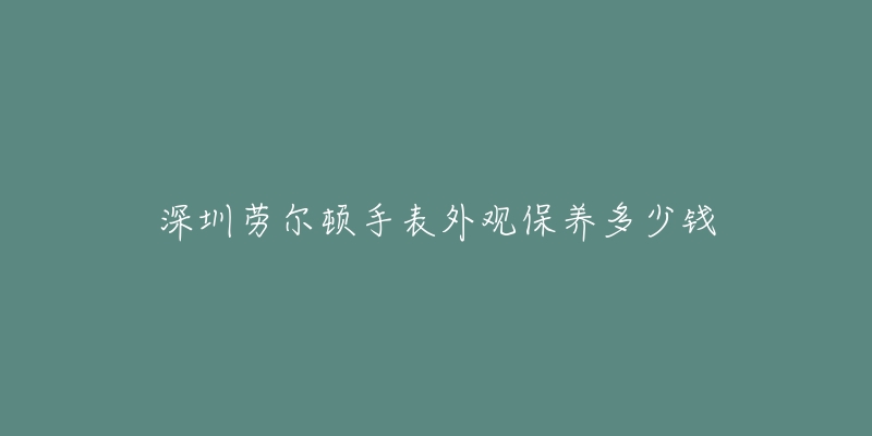 深圳勞爾頓手表外觀保養(yǎng)多少錢(qián)