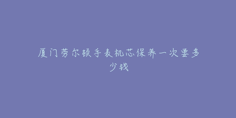 廈門勞爾頓手表機(jī)芯保養(yǎng)一次要多少錢