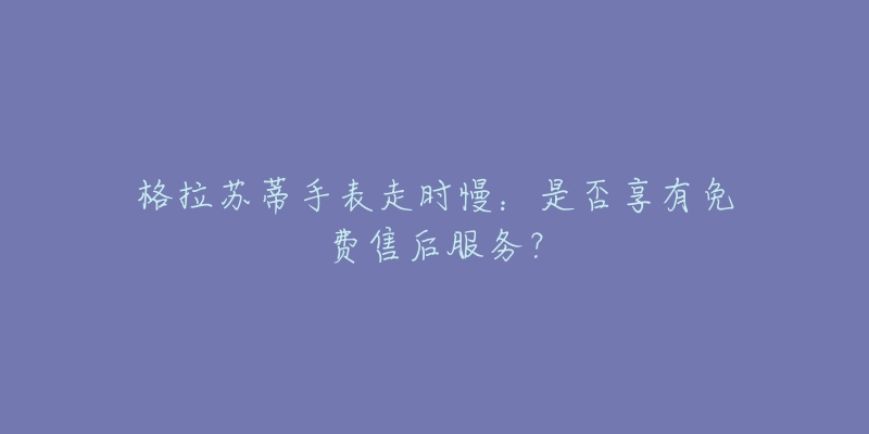 格拉蘇蒂手表走時慢：是否享有免費售后服務(wù)？