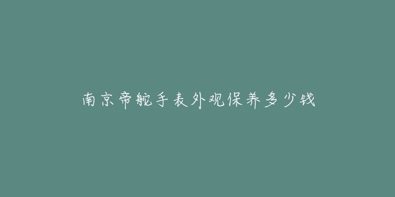 南京帝舵手表外觀保養(yǎng)多少錢