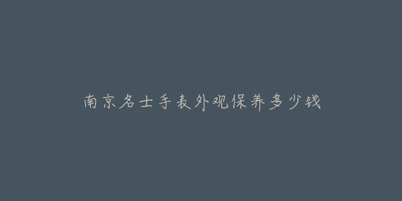 南京名士手表外觀保養(yǎng)多少錢(qián)