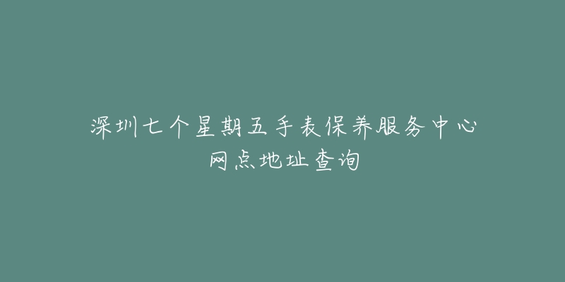 深圳七個星期五手表保養(yǎng)服務中心網(wǎng)點地址查詢