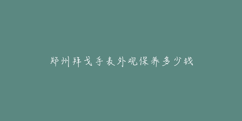 鄭州拜戈手表外觀保養(yǎng)多少錢