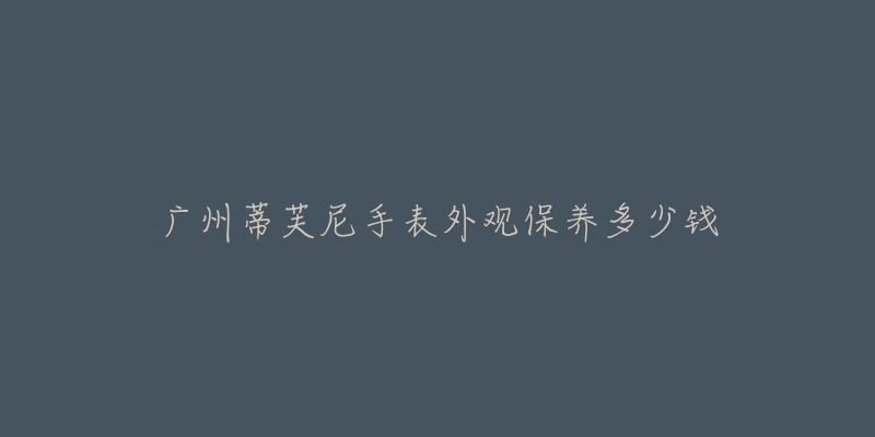 廣州蒂芙尼手表外觀保養(yǎng)多少錢(qián)