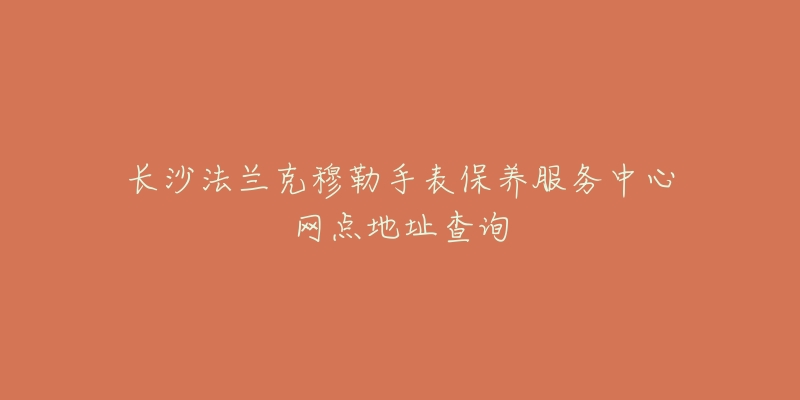 長沙法蘭克穆勒手表保養(yǎng)服務(wù)中心網(wǎng)點地址查詢