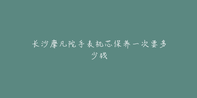 長沙摩凡陀手表機(jī)芯保養(yǎng)一次要多少錢