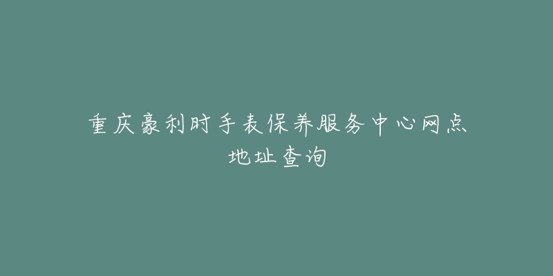 重慶豪利時(shí)手表保養(yǎng)服務(wù)中心網(wǎng)點(diǎn)地址查詢