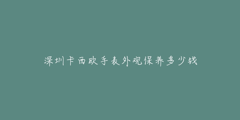 深圳卡西歐手表外觀保養(yǎng)多少錢