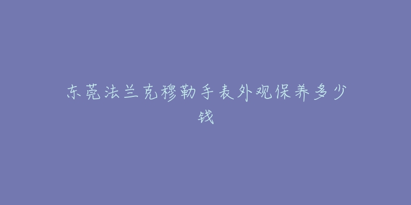 東莞法蘭克穆勒手表外觀保養(yǎng)多少錢