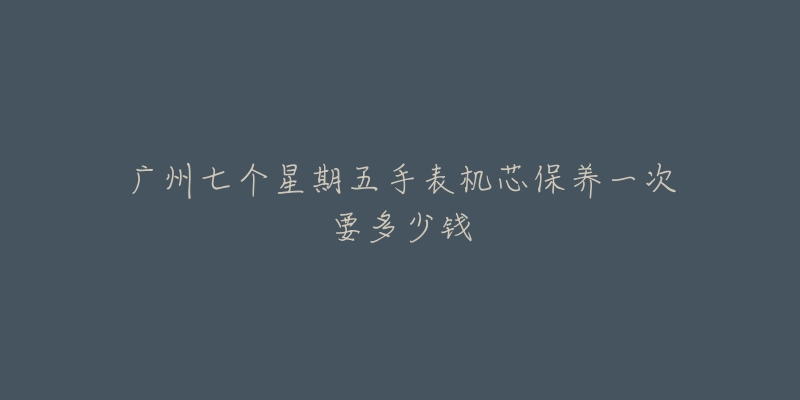 廣州七個(gè)星期五手表機(jī)芯保養(yǎng)一次要多少錢