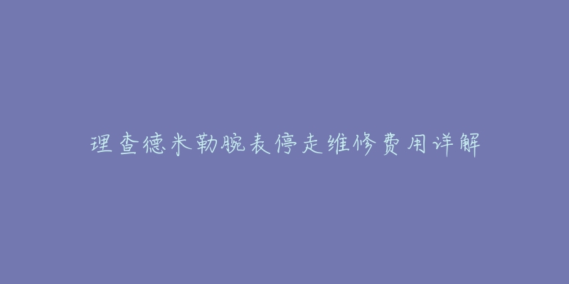 理查德米勒腕表停走維修費(fèi)用詳解