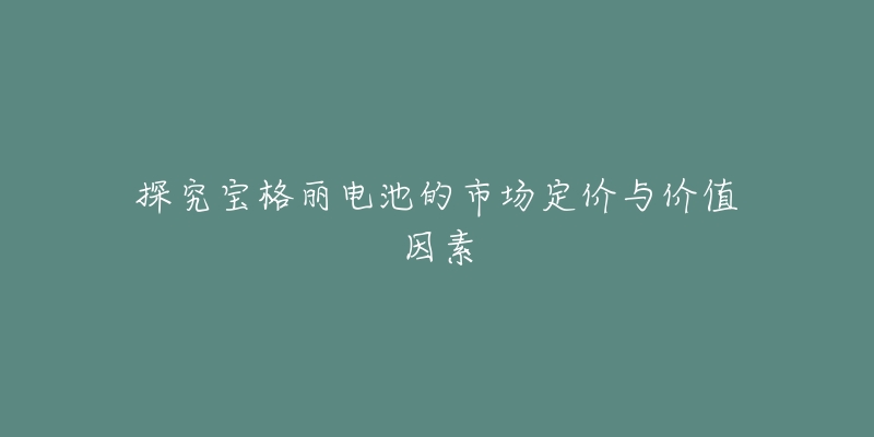 探究寶格麗電池的市場定價(jià)與價(jià)值因素