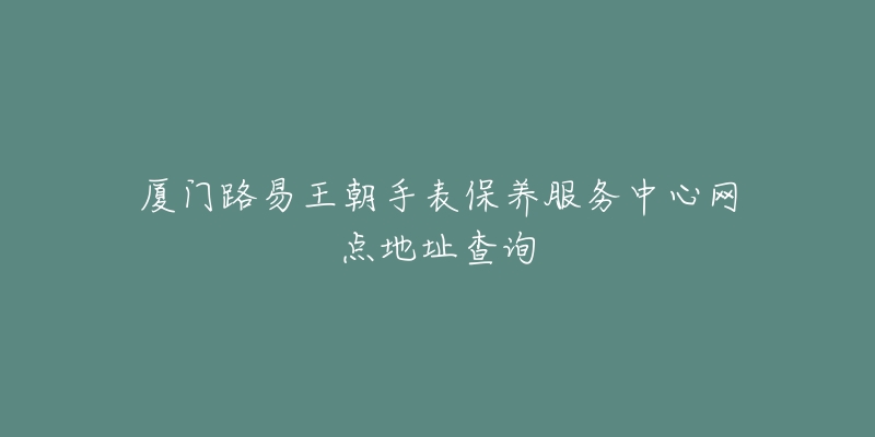 廈門路易王朝手表保養(yǎng)服務(wù)中心網(wǎng)點地址查詢