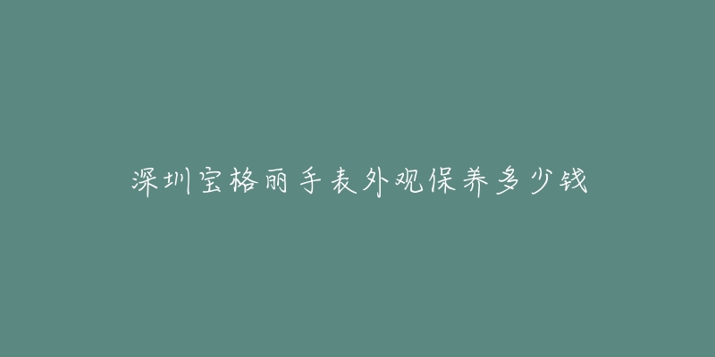 深圳寶格麗手表外觀保養(yǎng)多少錢