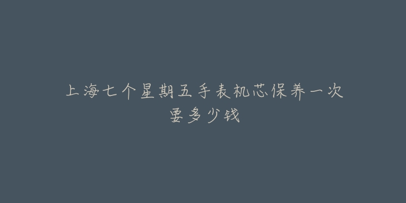 上海七個(gè)星期五手表機(jī)芯保養(yǎng)一次要多少錢