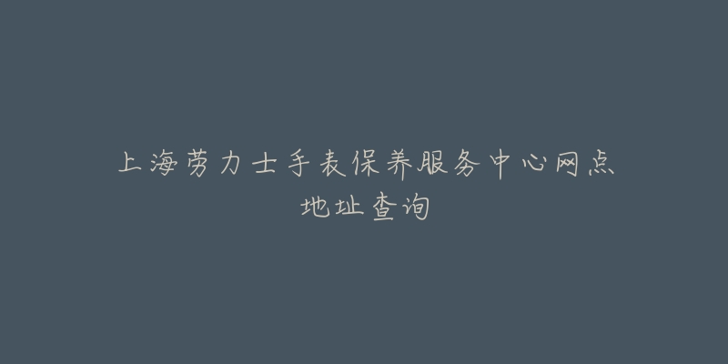 上海勞力士手表保養(yǎng)服務(wù)中心網(wǎng)點(diǎn)地址查詢