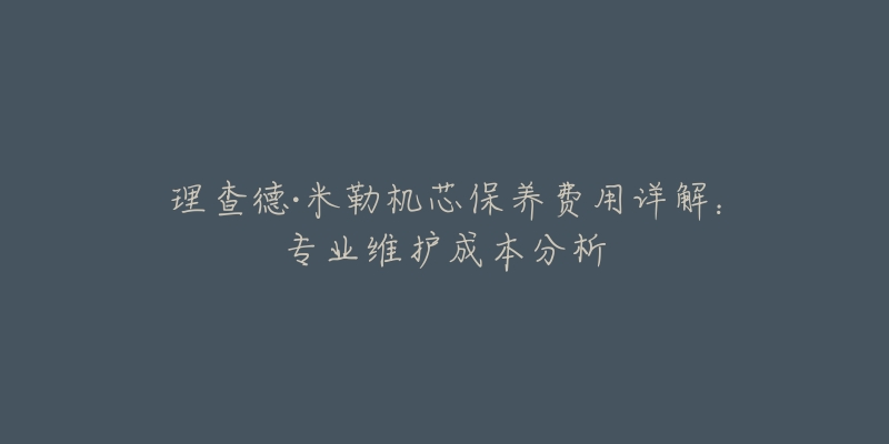 理查德·米勒機芯保養(yǎng)費用詳解：專業(yè)維護成本分析