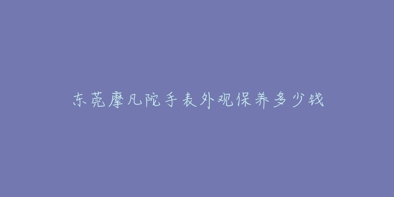 東莞摩凡陀手表外觀保養(yǎng)多少錢