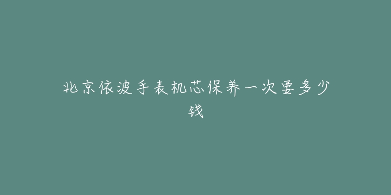 北京依波手表機(jī)芯保養(yǎng)一次要多少錢