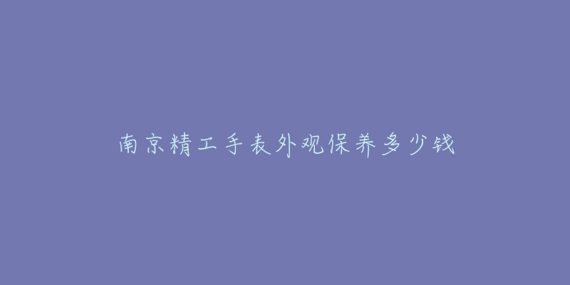 南京精工手表外觀保養(yǎng)多少錢(qián)