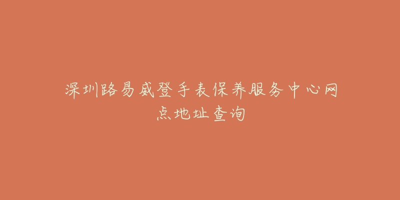 深圳路易威登手表保養(yǎng)服務(wù)中心網(wǎng)點(diǎn)地址查詢