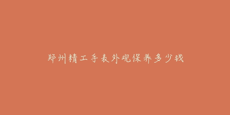 鄭州精工手表外觀保養(yǎng)多少錢(qián)