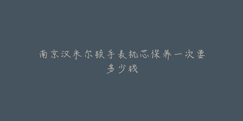 南京漢米爾頓手表機芯保養(yǎng)一次要多少錢