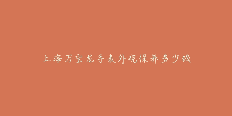 上海萬寶龍手表外觀保養(yǎng)多少錢