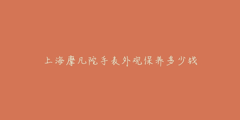 上海摩凡陀手表外觀保養(yǎng)多少錢(qián)