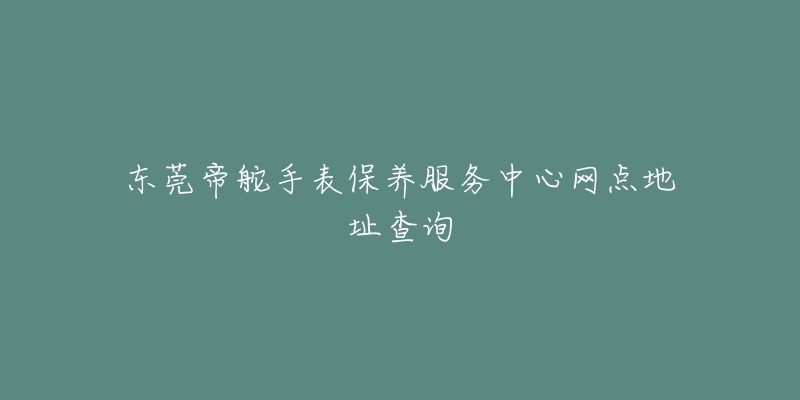 東莞帝舵手表保養(yǎng)服務中心網(wǎng)點地址查詢