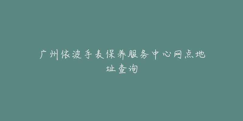 廣州依波手表保養(yǎng)服務(wù)中心網(wǎng)點(diǎn)地址查詢