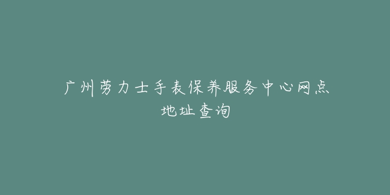 廣州勞力士手表保養(yǎng)服務(wù)中心網(wǎng)點(diǎn)地址查詢