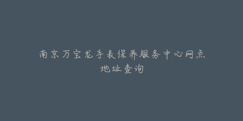 南京萬寶龍手表保養(yǎng)服務(wù)中心網(wǎng)點(diǎn)地址查詢