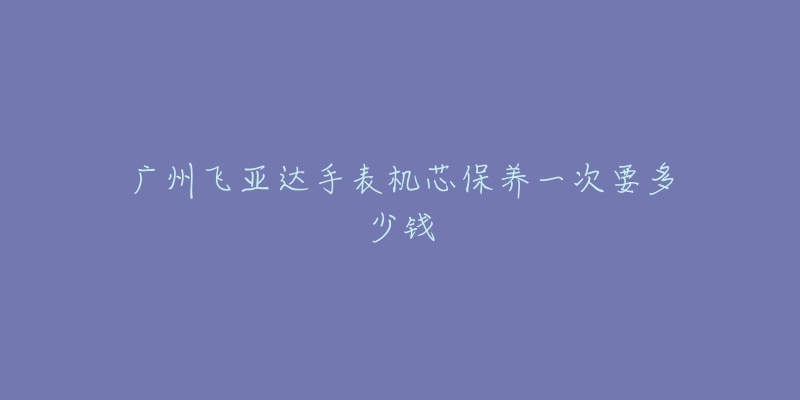 廣州飛亞達(dá)手表機(jī)芯保養(yǎng)一次要多少錢