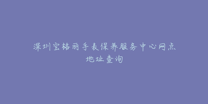 深圳寶格麗手表保養(yǎng)服務(wù)中心網(wǎng)點地址查詢