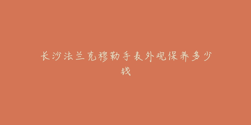 長(zhǎng)沙法蘭克穆勒手表外觀保養(yǎng)多少錢(qián)