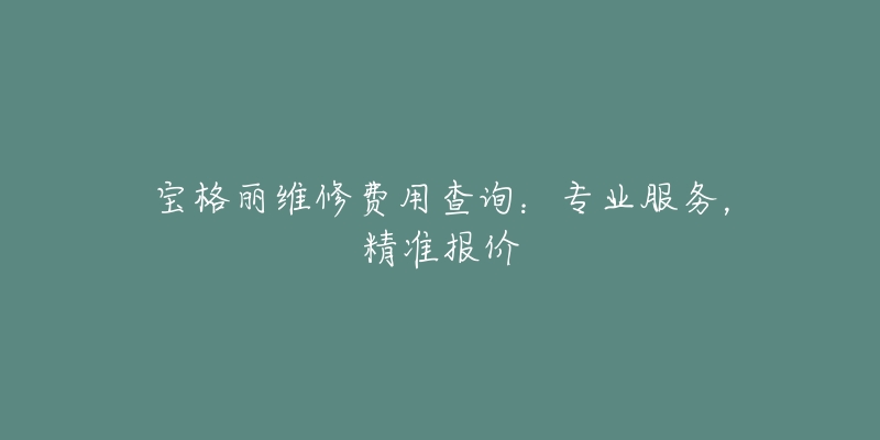 寶格麗維修費用查詢：專業(yè)服務(wù)，精準(zhǔn)報價