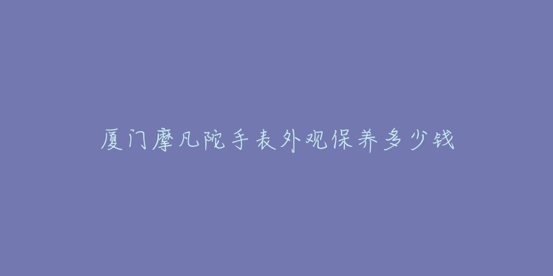 廈門(mén)摩凡陀手表外觀保養(yǎng)多少錢(qián)