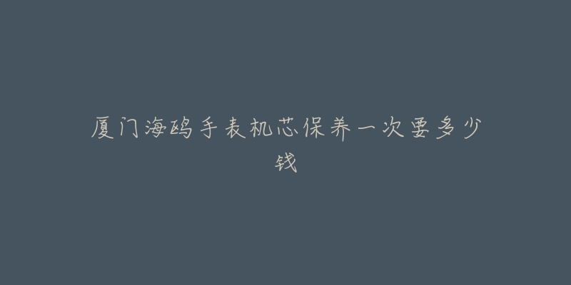 廈門海鷗手表機芯保養(yǎng)一次要多少錢