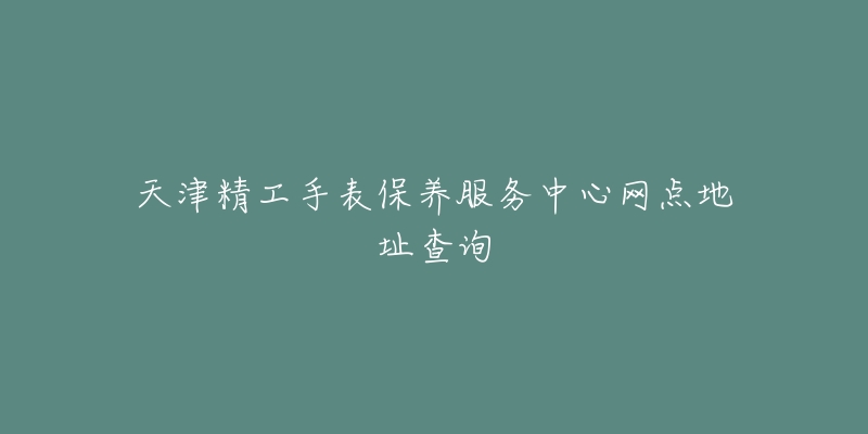 天津精工手表保養(yǎng)服務(wù)中心網(wǎng)點(diǎn)地址查詢