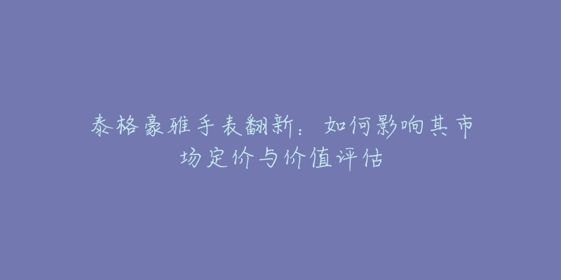 泰格豪雅手表翻新：如何影響其市場定價與價值評估