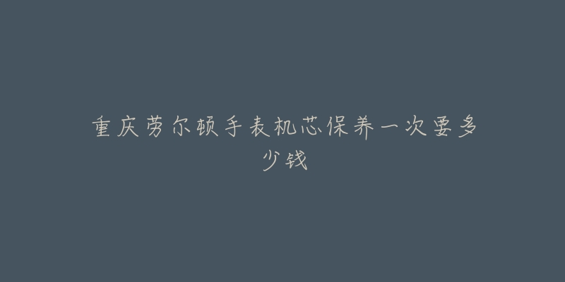 重慶勞爾頓手表機芯保養(yǎng)一次要多少錢